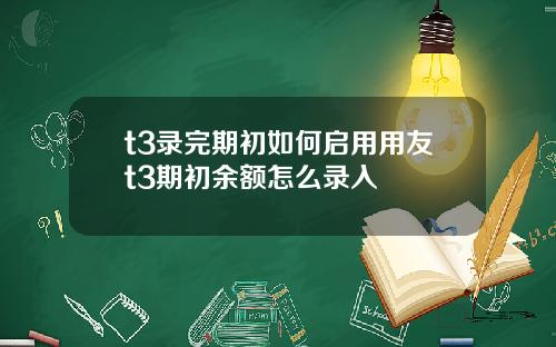 t3录完期初如何启用用友t3期初余额怎么录入