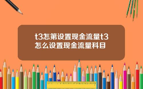 t3怎第设置现金流量t3怎么设置现金流量科目