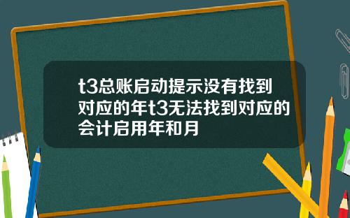 t3总账启动提示没有找到对应的年t3无法找到对应的会计启用年和月
