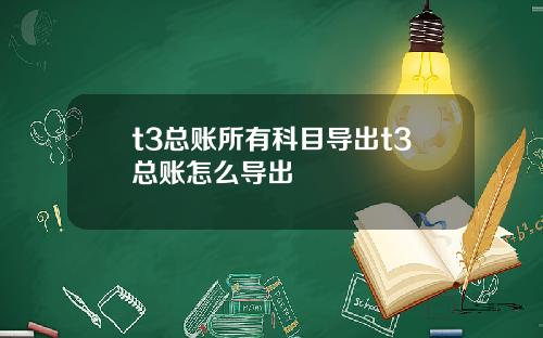 t3总账所有科目导出t3总账怎么导出