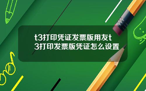t3打印凭证发票版用友t3打印发票版凭证怎么设置