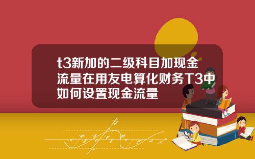 t3新加的二级科目加现金流量在用友电算化财务T3中如何设置现金流量