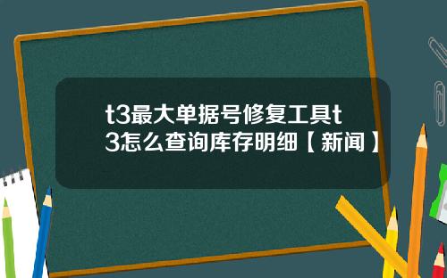 t3最大单据号修复工具t3怎么查询库存明细【新闻】