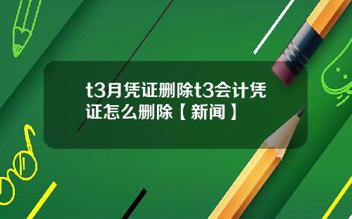 t3月凭证删除t3会计凭证怎么删除【新闻】