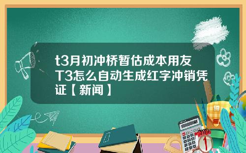 t3月初冲桥暂估成本用友T3怎么自动生成红字冲销凭证【新闻】