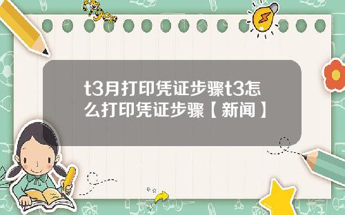t3月打印凭证步骤t3怎么打印凭证步骤【新闻】