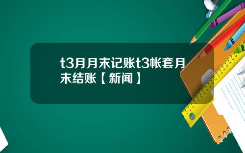 t3月月末记账t3帐套月末结账【新闻】