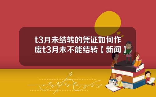 t3月未结转的凭证如何作废t3月未不能结转【新闻】