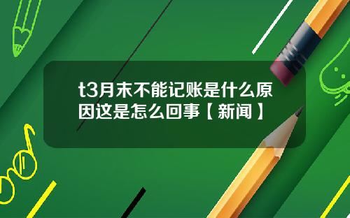 t3月末不能记账是什么原因这是怎么回事【新闻】