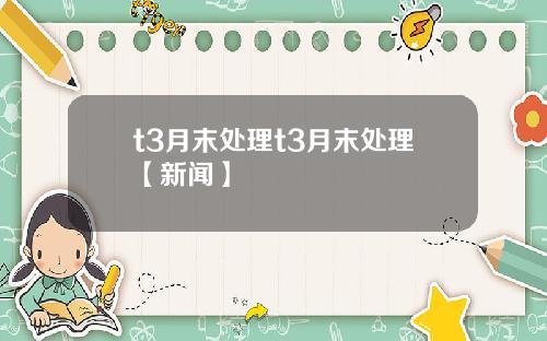t3月末处理t3月末处理【新闻】