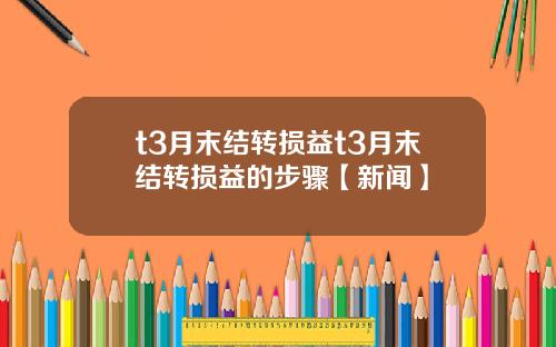 t3月末结转损益t3月末结转损益的步骤【新闻】