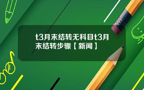 t3月末结转无科目t3月末结转步骤【新闻】