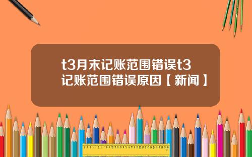 t3月末记账范围错误t3记账范围错误原因【新闻】