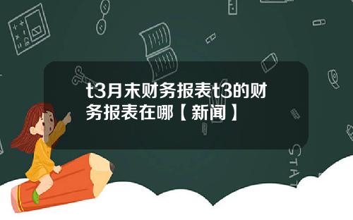 t3月末财务报表t3的财务报表在哪【新闻】