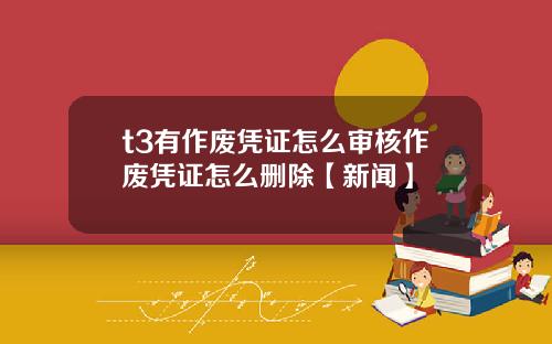t3有作废凭证怎么审核作废凭证怎么删除【新闻】