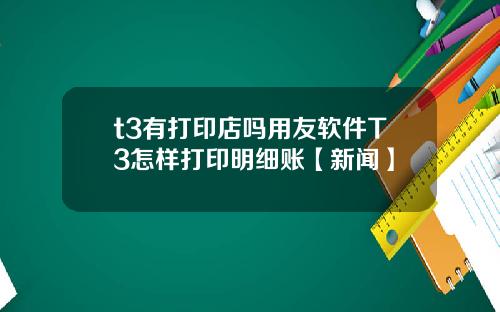 t3有打印店吗用友软件T3怎样打印明细账【新闻】