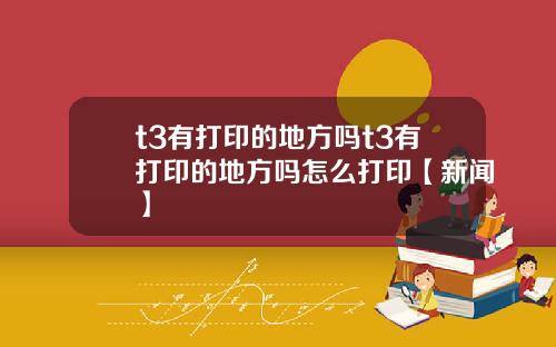 t3有打印的地方吗t3有打印的地方吗怎么打印【新闻】