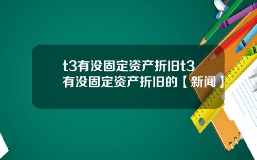 t3有没固定资产折旧t3有没固定资产折旧的【新闻】