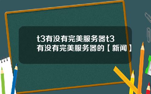t3有没有完美服务器t3有没有完美服务器的【新闻】