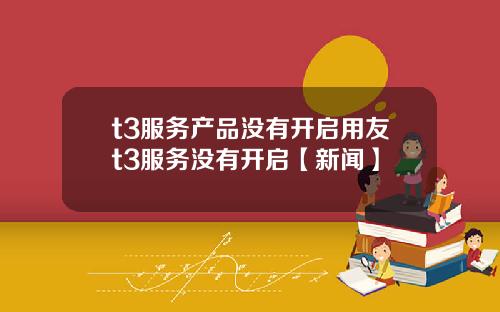 t3服务产品没有开启用友t3服务没有开启【新闻】