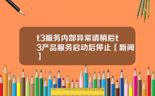 t3服务内部异常请稍后t3产品服务启动后停止【新闻】
