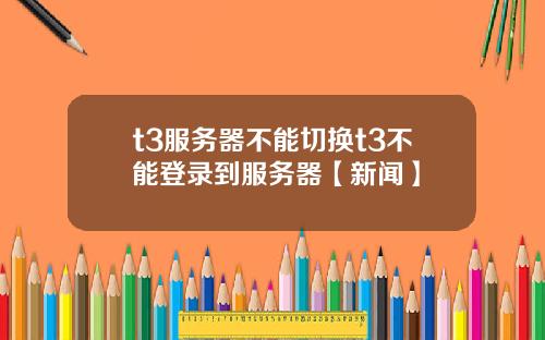 t3服务器不能切换t3不能登录到服务器【新闻】