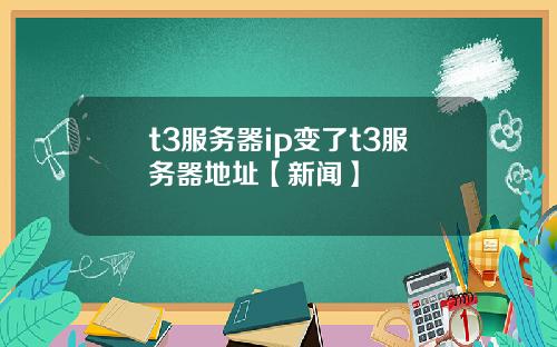 t3服务器ip变了t3服务器地址【新闻】