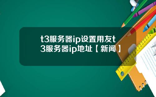 t3服务器ip设置用友t3服务器ip地址【新闻】