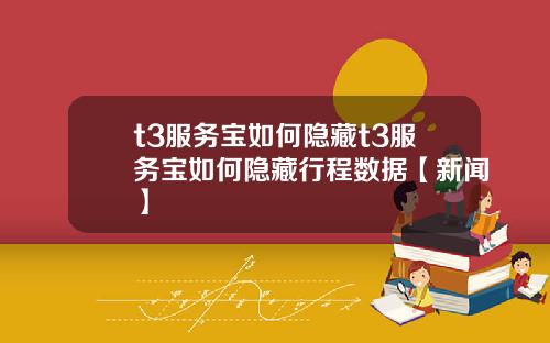 t3服务宝如何隐藏t3服务宝如何隐藏行程数据【新闻】