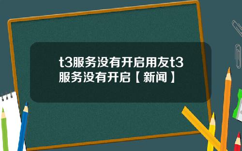 t3服务没有开启用友t3服务没有开启【新闻】
