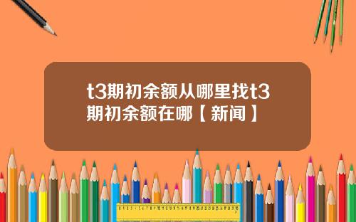 t3期初余额从哪里找t3期初余额在哪【新闻】