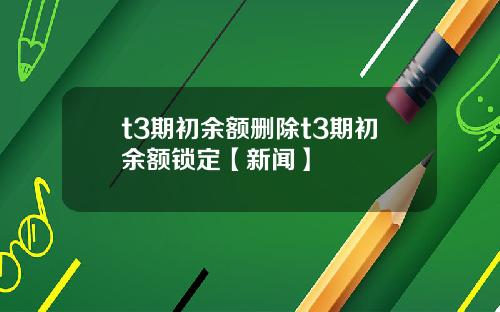 t3期初余额删除t3期初余额锁定【新闻】
