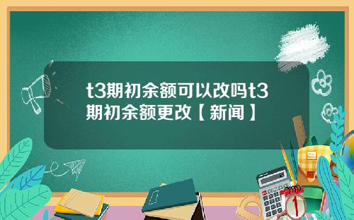 t3期初余额可以改吗t3期初余额更改【新闻】