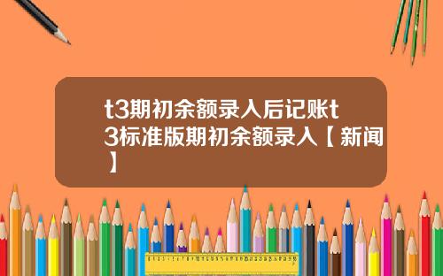 t3期初余额录入后记账t3标准版期初余额录入【新闻】