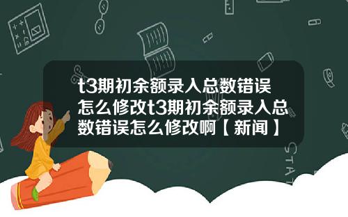 t3期初余额录入总数错误怎么修改t3期初余额录入总数错误怎么修改啊【新闻】