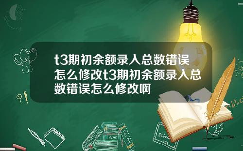t3期初余额录入总数错误怎么修改t3期初余额录入总数错误怎么修改啊