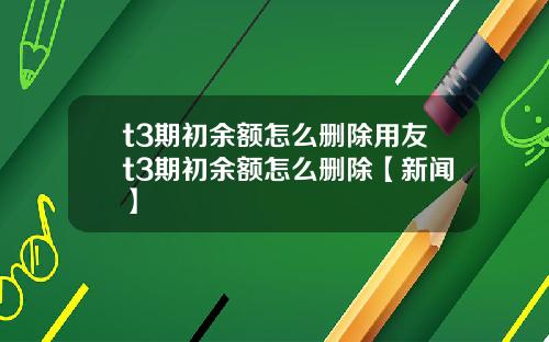 t3期初余额怎么删除用友t3期初余额怎么删除【新闻】
