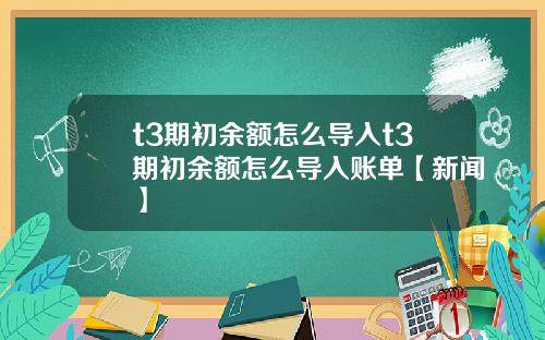 t3期初余额怎么导入t3期初余额怎么导入账单【新闻】