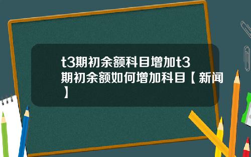 t3期初余额科目增加t3期初余额如何增加科目【新闻】
