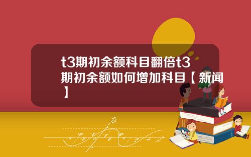 t3期初余额科目翻倍t3期初余额如何增加科目【新闻】