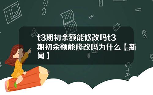 t3期初余额能修改吗t3期初余额能修改吗为什么【新闻】