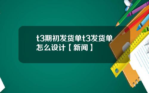 t3期初发货单t3发货单怎么设计【新闻】