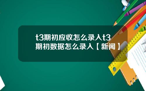 t3期初应收怎么录入t3期初数据怎么录入【新闻】