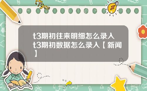 t3期初往来明细怎么录入t3期初数据怎么录入【新闻】