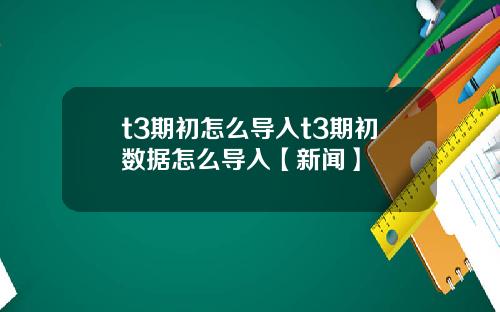 t3期初怎么导入t3期初数据怎么导入【新闻】