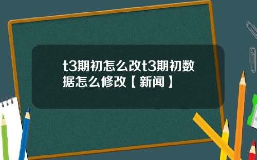t3期初怎么改t3期初数据怎么修改【新闻】