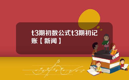 t3期初数公式t3期初记账【新闻】