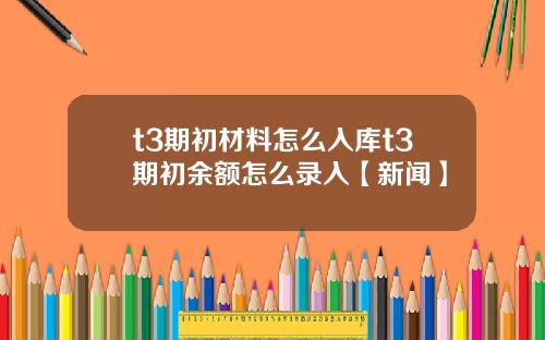 t3期初材料怎么入库t3期初余额怎么录入【新闻】