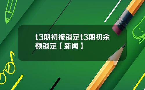 t3期初被锁定t3期初余额锁定【新闻】