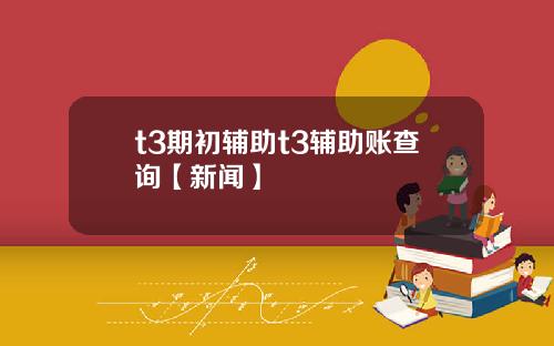 t3期初辅助t3辅助账查询【新闻】